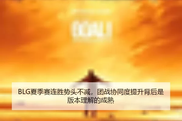 BLG夏季赛连胜势头不减，团战协同度提升背后是版本理解的成熟